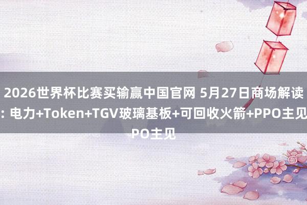2026世界杯比赛买输赢中国官网 5月27日商场解读: 电力+Token+TGV玻璃基板+可回收火箭+PPO主见