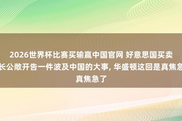 2026世界杯比赛买输赢中国官网 好意思国买卖部长公敞开告一件波及中国的大事， 华盛顿这回是真焦急了