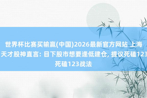 世界杯比赛买输赢(中国)2026最新官方网站 上海28岁天才股神直言: 目下股市想要逢低建仓， 提议死磕123战法