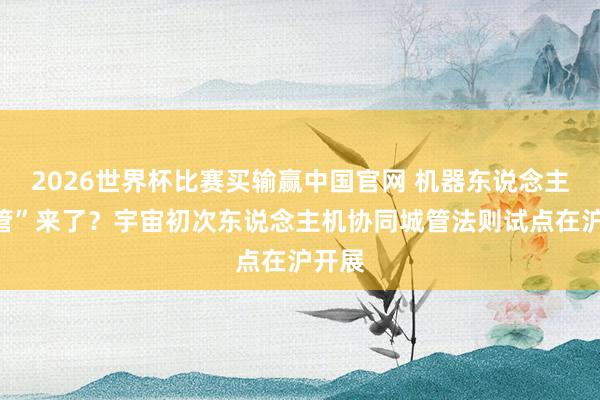 2026世界杯比赛买输赢中国官网 机器东说念主“城管”来了？宇宙初次东说念主机协同城管法则试点在沪开展