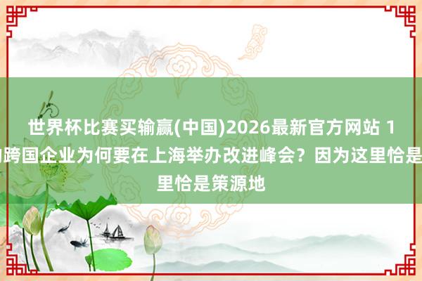 世界杯比赛买输赢(中国)2026最新官方网站 180岁的跨国企业为何要在上海举办改进峰会？因为这里恰是策源地