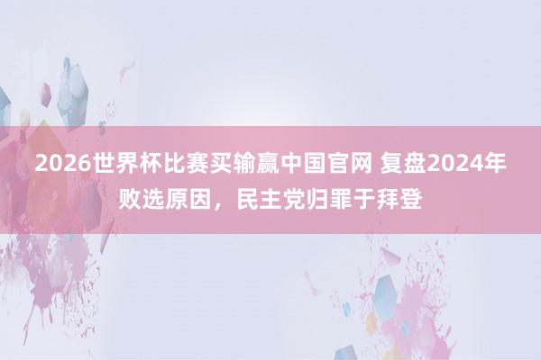 2026世界杯比赛买输赢中国官网 复盘2024年败选原因，民主党归罪于拜登