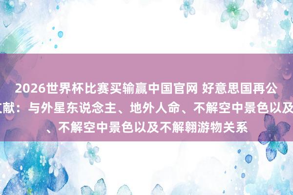 2026世界杯比赛买输赢中国官网 好意思国再公布50多份UFO文献：与外星东说念主、地外人命、不解空中景色以及不解翱游物关系