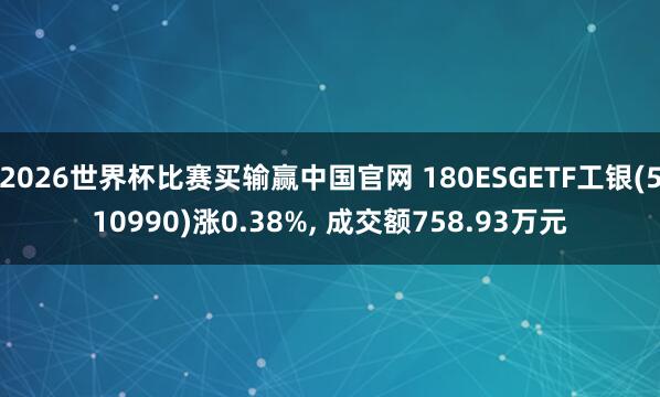2026世界杯比赛买输赢中国官网 180ESGETF工银(510990)涨0.38%， 成交额758.93万元