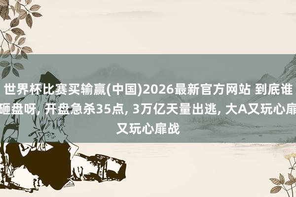 世界杯比赛买输赢(中国)2026最新官方网站 到底谁在砸盘呀， 开盘急杀35点， 3万亿天量出逃， 大A又玩心扉战
