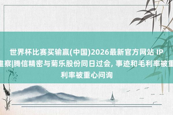 世界杯比赛买输赢(中国)2026最新官方网站 IPO新不雅察|腾信精密与菊乐股份同日过会， 事迹和毛利率被重心问询