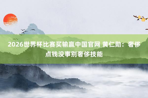 2026世界杯比赛买输赢中国官网 黄仁勋：奢侈点钱没事别奢侈技能