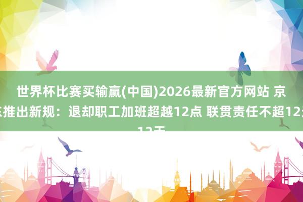 世界杯比赛买输赢(中国)2026最新官方网站 京东推出新规：退却职工加班超越12点 联贯责任不超12天