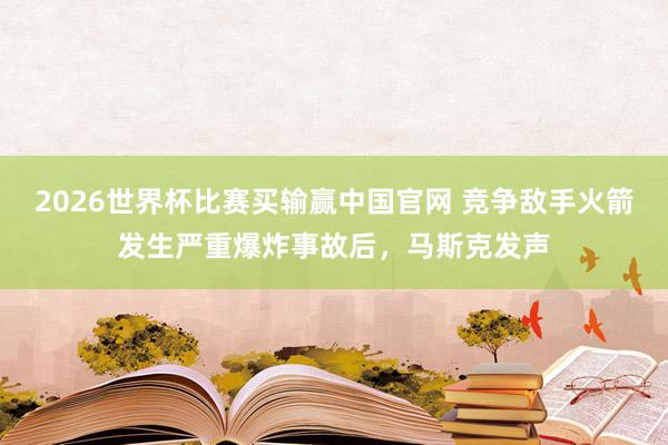 2026世界杯比赛买输赢中国官网 竞争敌手火箭发生严重爆炸事故后，马斯克发声