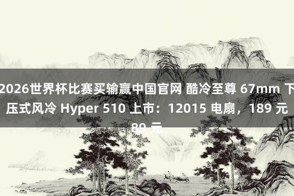 2026世界杯比赛买输赢中国官网 酷冷至尊 67mm 下压式风冷 Hyper 510 上市：12015 电扇，189 元