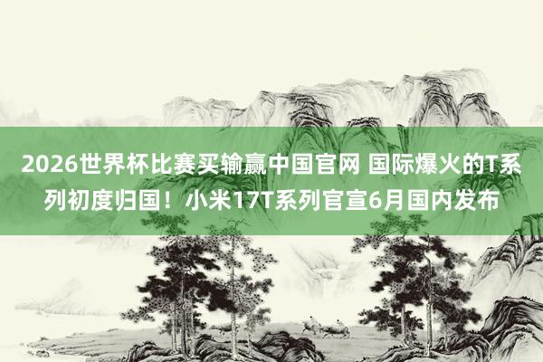 2026世界杯比赛买输赢中国官网 国际爆火的T系列初度归国！小米17T系列官宣6月国内发布