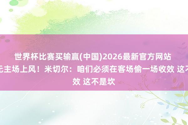 世界杯比赛买输赢(中国)2026最新官方网站 次轮无主场上风！米切尔：咱们必须在客场偷一场收效 这不是坎