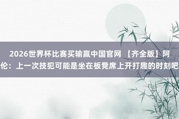 2026世界杯比赛买输赢中国官网 【齐全版】阿伦：上一次技犯可能是坐在板凳席上开打趣的时刻吧