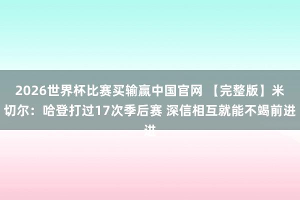 2026世界杯比赛买输赢中国官网 【完整版】米切尔：哈登打过17次季后赛 深信相互就能不竭前进