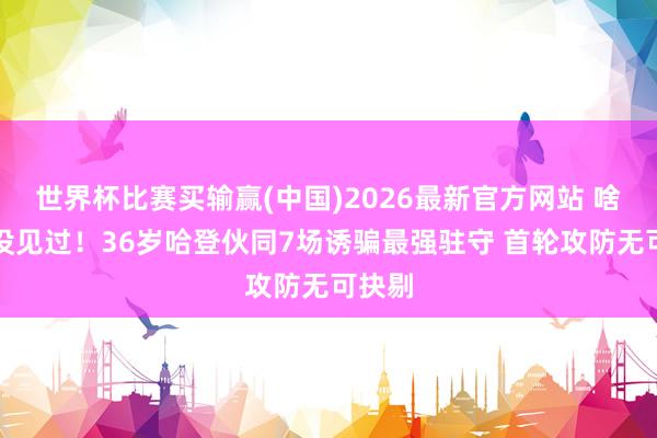 世界杯比赛买输赢(中国)2026最新官方网站 啥阵仗没见过！36岁哈登伙同7场诱骗最强驻守 首轮攻防无可抉剔