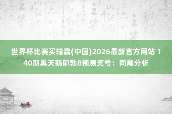 世界杯比赛买输赢(中国)2026最新官方网站 140期黑天鹅郁勃8预测奖号：同尾分析