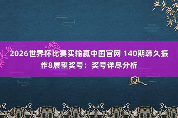 2026世界杯比赛买输赢中国官网 140期韩久振作8展望奖号：奖号详尽分析