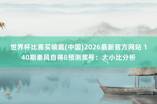 世界杯比赛买输赢(中国)2026最新官方网站 140期秦风自得8预测奖号：大小比分析