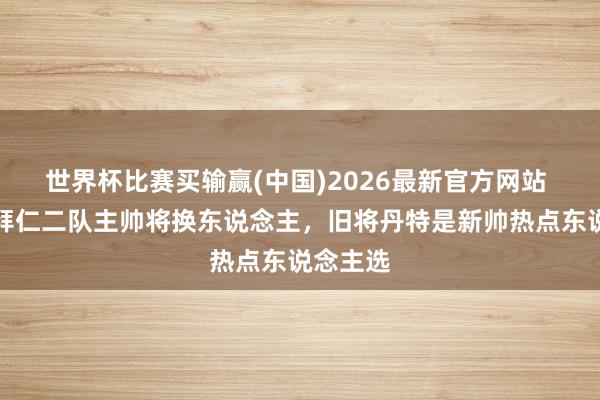世界杯比赛买输赢(中国)2026最新官方网站 德媒：拜仁二队主帅将换东说念主，旧将丹特是新帅热点东说念主选