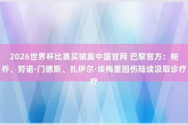 2026世界杯比赛买输赢中国官网 巴黎官方：帕乔、努诺·门德斯、扎伊尔·埃梅里因伤陆续汲取诊疗