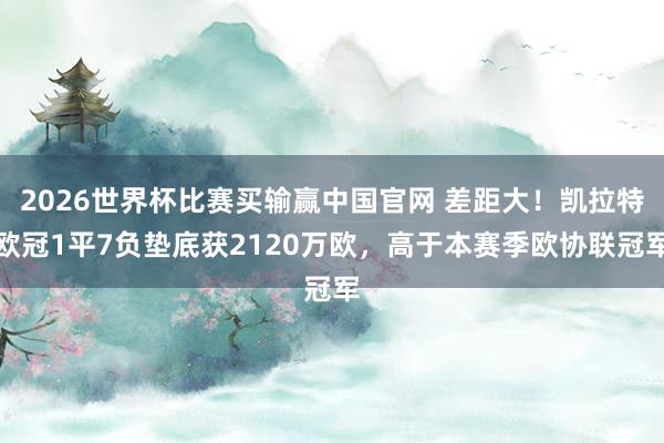 2026世界杯比赛买输赢中国官网 差距大！凯拉特欧冠1平7负垫底获2120万欧，高于本赛季欧协联冠军