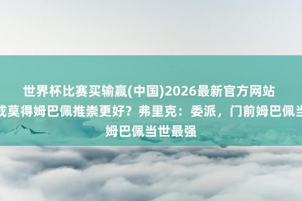 世界杯比赛买输赢(中国)2026最新官方网站 皇马有或莫得姆巴佩推崇更好？弗里克：委派，门前姆巴佩当世最强