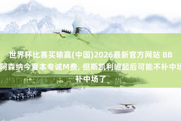 世界杯比赛买输赢(中国)2026最新官方网站 BBC: 阿森纳今夏本专诚M费， 但斯凯利崛起后可能不补中场了