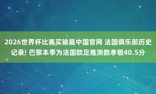 2026世界杯比赛买输赢中国官网 法国俱乐部历史记录! 巴黎本季为法国欧足推测数孝敬40.5分