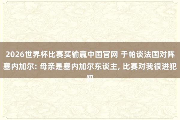 2026世界杯比赛买输赢中国官网 于帕谈法国对阵塞内加尔: 母亲是塞内加尔东谈主， 比赛对我很进犯