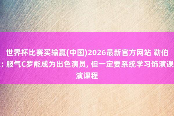 世界杯比赛买输赢(中国)2026最新官方网站 勒伯夫: 服气C罗能成为出色演员， 但一定要系统学习饰演课程
