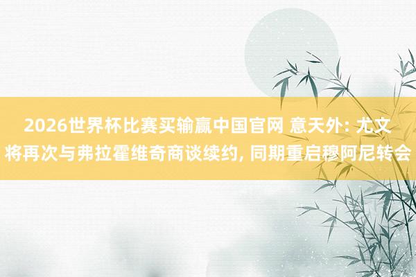 2026世界杯比赛买输赢中国官网 意天外: 尤文将再次与弗拉霍维奇商谈续约， 同期重启穆阿尼转会