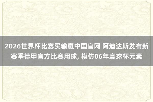 2026世界杯比赛买输赢中国官网 阿迪达斯发布新赛季德甲官方比赛用球， 模仿06年寰球杯元素