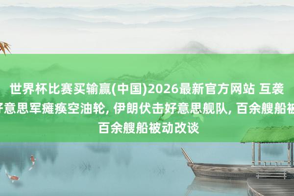 世界杯比赛买输赢(中国)2026最新官方网站 互袭升级! 好