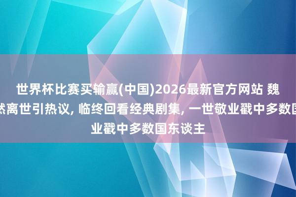 世界杯比赛买输赢(中国)2026最新官方网站 魏宗万悄然离世引热议， 临终回看经典剧集， 一世敬业戳中多数国东谈主