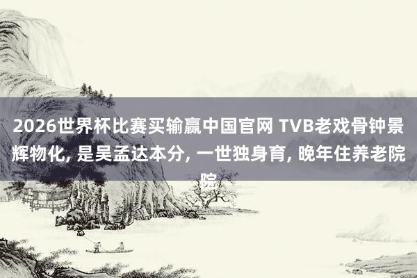 2026世界杯比赛买输赢中国官网 TVB老戏骨钟景辉物化， 是吴孟达本分， 一世独身育， 晚年住养老院