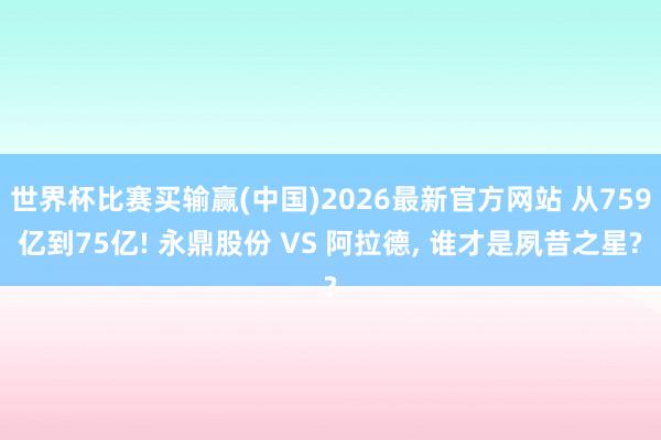 世界杯比赛买输赢(中国)2026最新官方网站 从759亿到75亿! 永鼎股份 VS 阿拉德， 谁才是夙昔之星?