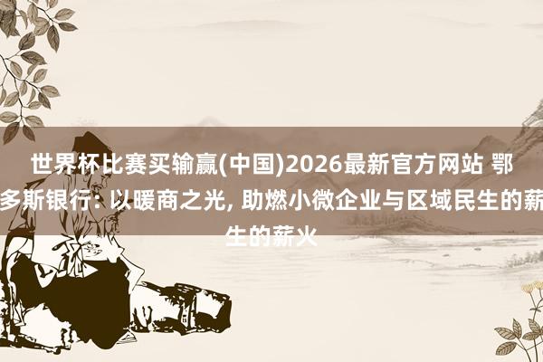 世界杯比赛买输赢(中国)2026最新官方网站 鄂尔多斯银行: 以暖商之光， 助燃小微企业与区域民生的薪火