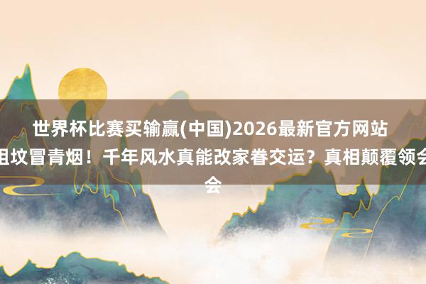 世界杯比赛买输赢(中国)2026最新官方网站 祖坟冒青烟！千年风水真能改家眷交运？真相颠覆领会