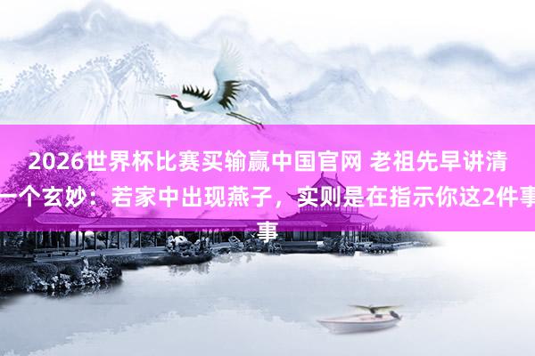 2026世界杯比赛买输赢中国官网 老祖先早讲清一个玄妙：若家中出现燕子，实则是在指示你这2件事
