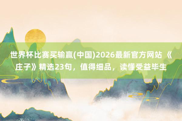 世界杯比赛买输赢(中国)2026最新官方网站 《庄子》精选23句，值得细品，读懂受益毕生
