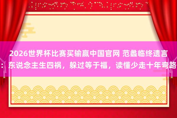 2026世界杯比赛买输赢中国官网 范蠡临终遗言：东说念主生四祸，躲过等于福，读懂少走十年弯路