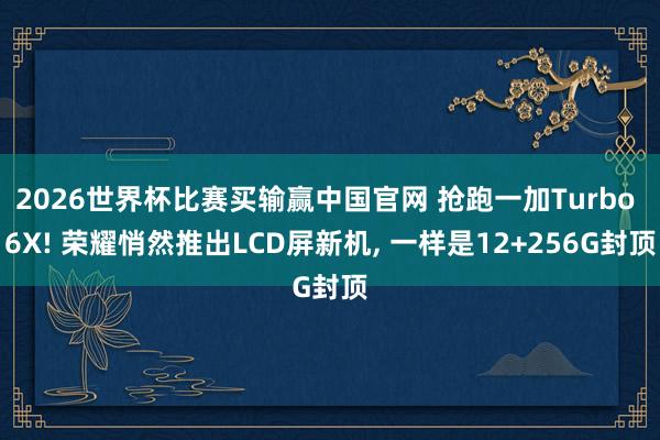 2026世界杯比赛买输赢中国官网 抢跑一加Turbo 6X! 荣耀悄然推出LCD屏新机， 一样是12+256G封顶