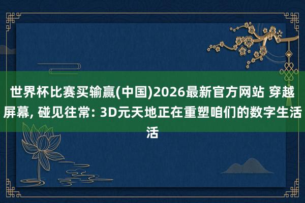 世界杯比赛买输赢(中国)2026最新官方网站 穿越屏幕， 碰见往常: 3D元天地正在重塑咱们的数字生活