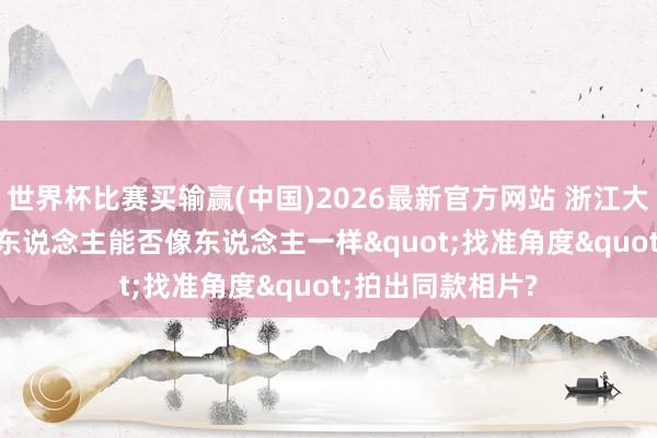 世界杯比赛买输赢(中国)2026最新官方网站 浙江大学研发: AI机器东说念主能否像东说念主一样"找准角度"拍出同款相片?