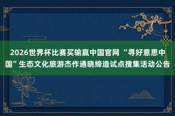2026世界杯比赛买输赢中国官网 “寻好意思中国”生态文化旅游杰作通晓缔造试点搜集活动公告
