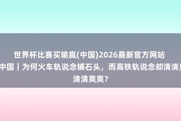 世界杯比赛买输赢(中国)2026最新官方网站 秀我中国｜为何火车轨说念铺石头，而高铁轨说念却清清爽爽？