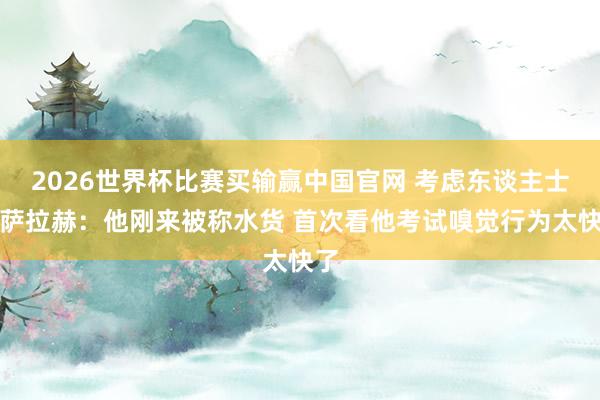 2026世界杯比赛买输赢中国官网 考虑东谈主士谈萨拉赫：他刚来被称水货 首次看他考试嗅觉行为太快了