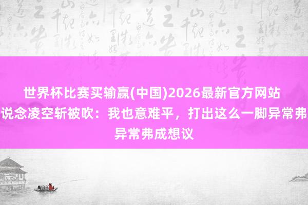 世界杯比赛买输赢(中国)2026最新官方网站 张玉宁说念凌空斩被吹：我也意难平，打出这么一脚异常弗成想议
