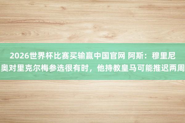 2026世界杯比赛买输赢中国官网 阿斯：穆里尼奥对里克尔梅参选很有时，他持教皇马可能推迟两周