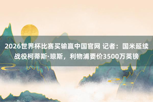 2026世界杯比赛买输赢中国官网 记者：国米延续战役柯蒂斯·琼斯，利物浦要价3500万英镑